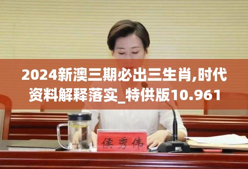 2024新澳三期必出三生肖,时代资料解释落实_特供版10.961