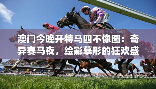 澳门今晚开特马四不像图：奇异赛马夜，绘影摹形的狂欢盛典
