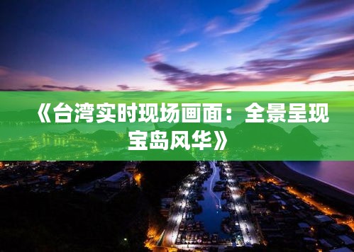 《台湾实时现场画面：全景呈现宝岛风华》