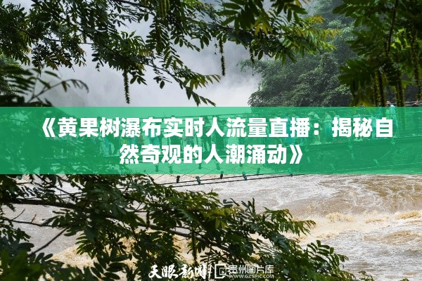 《黄果树瀑布实时人流量直播：揭秘自然奇观的人潮涌动》
