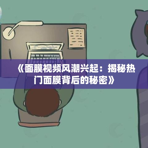 《面膜视频风潮兴起：揭秘热门面膜背后的秘密》
