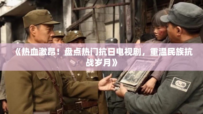 《热血激昂！盘点热门抗日电视剧，重温民族抗战岁月》
