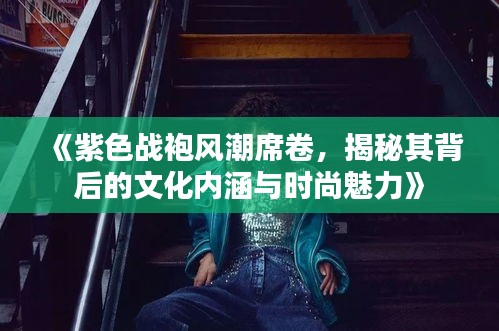 《紫色战袍风潮席卷，揭秘其背后的文化内涵与时尚魅力》