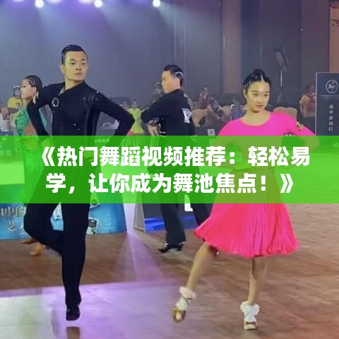 《热门舞蹈视频推荐：轻松易学，让你成为舞池焦点！》