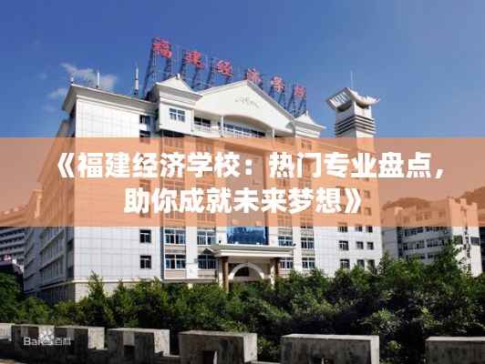 《福建经济学校：热门专业盘点，助你成就未来梦想》