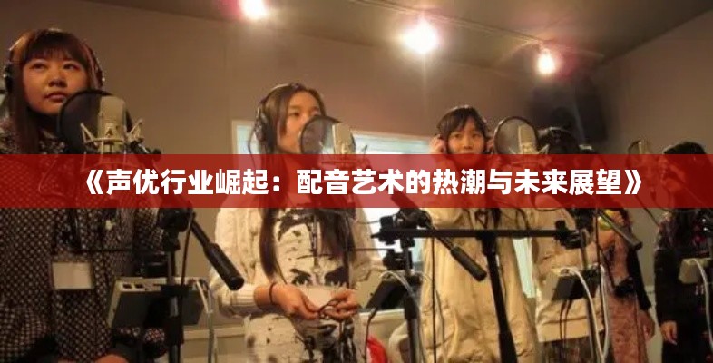 《声优行业崛起：配音艺术的热潮与未来展望》