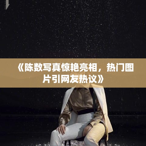 《陈数写真惊艳亮相，热门图片引网友热议》