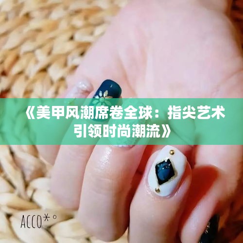 《美甲风潮席卷全球：指尖艺术引领时尚潮流》