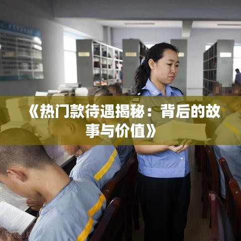 《热门款待遇揭秘：背后的故事与价值》