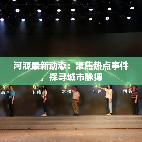 河源最新动态：聚焦热点事件，探寻城市脉搏