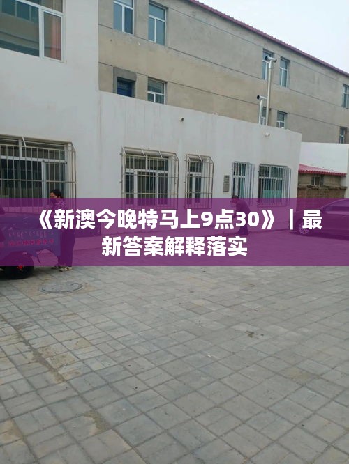 《新澳今晚特马上9点30》｜最新答案解释落实