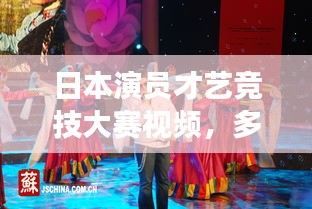 日本演员才艺竞技大赛视频，多元才艺与竞技魅力展现！