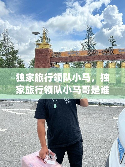 独家旅行领队小马，独家旅行领队小马哥是谁 