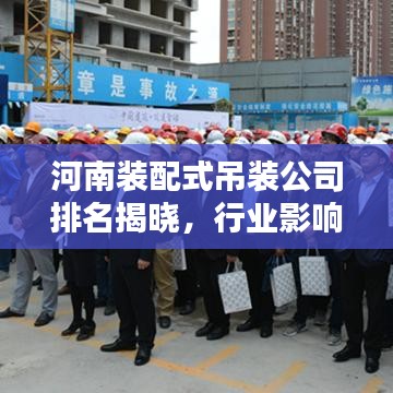 河南装配式吊装公司排名揭晓，行业影响力榜单及领先企业揭秘