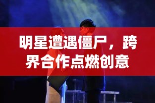 明星遭遇僵尸，跨界合作点燃创意火花