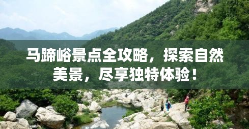 马蹄峪景点全攻略，探索自然美景，尽享独特体验！