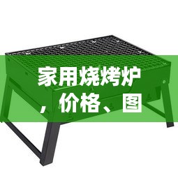 家用烧烤炉，价格、图片与详细信息的全面指南