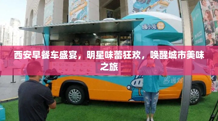 西安早餐车盛宴，明星味蕾狂欢，唤醒城市美味之旅