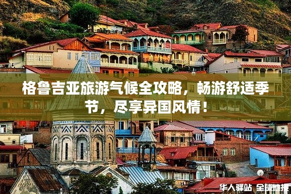 格鲁吉亚旅游气候全攻略，畅游舒适季节，尽享异国风情！